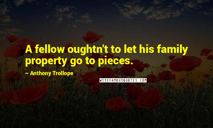 Anthony Trollope Quotes: A fellow oughtn't to let his family property go to pieces.