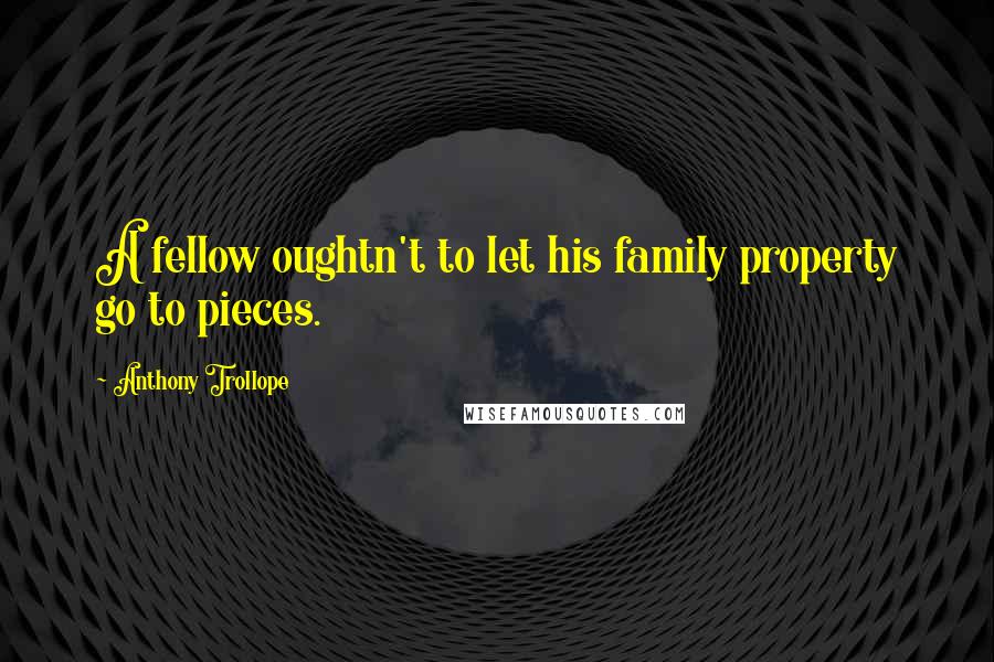 Anthony Trollope Quotes: A fellow oughtn't to let his family property go to pieces.