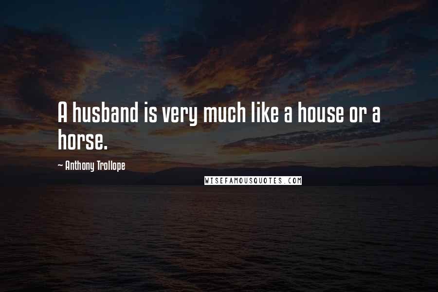 Anthony Trollope Quotes: A husband is very much like a house or a horse.