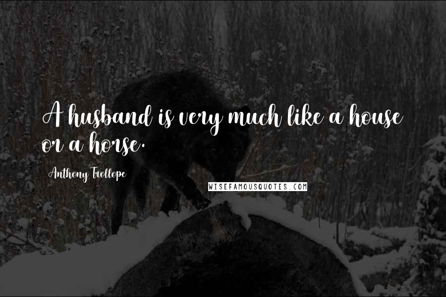 Anthony Trollope Quotes: A husband is very much like a house or a horse.
