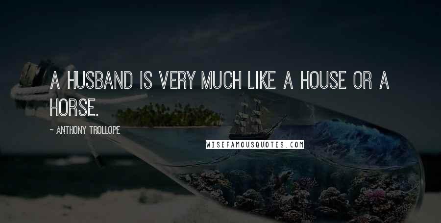 Anthony Trollope Quotes: A husband is very much like a house or a horse.