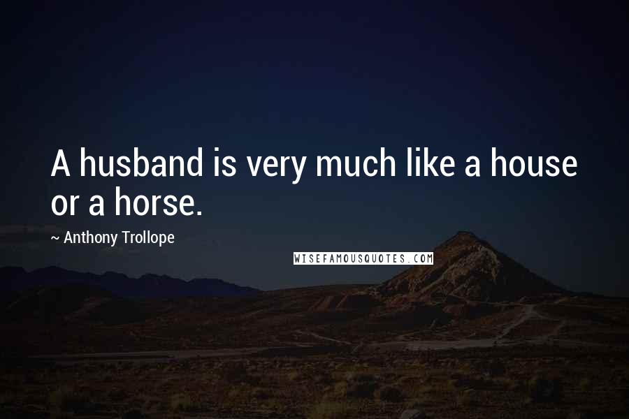 Anthony Trollope Quotes: A husband is very much like a house or a horse.