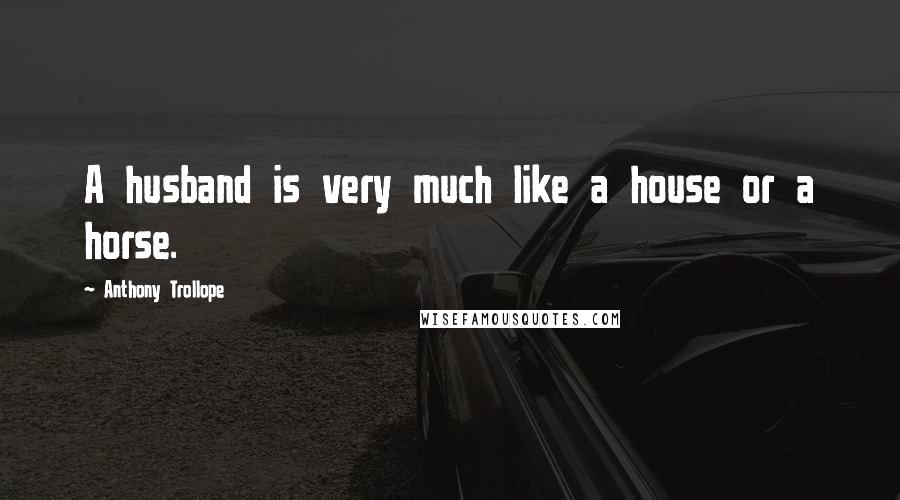 Anthony Trollope Quotes: A husband is very much like a house or a horse.