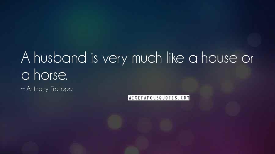 Anthony Trollope Quotes: A husband is very much like a house or a horse.