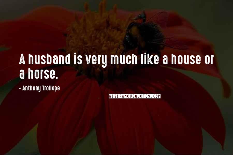 Anthony Trollope Quotes: A husband is very much like a house or a horse.