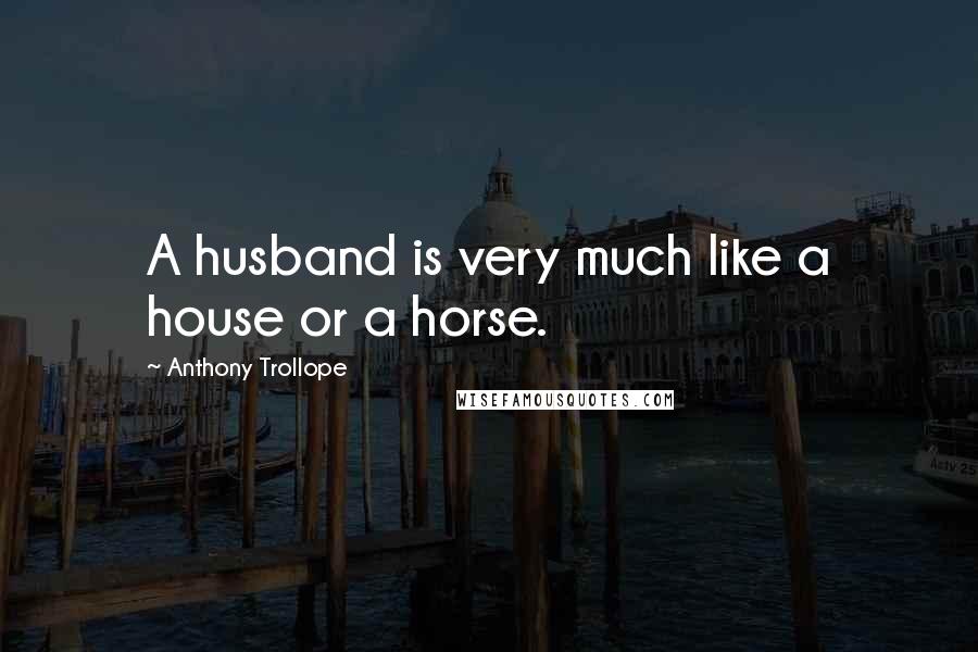 Anthony Trollope Quotes: A husband is very much like a house or a horse.