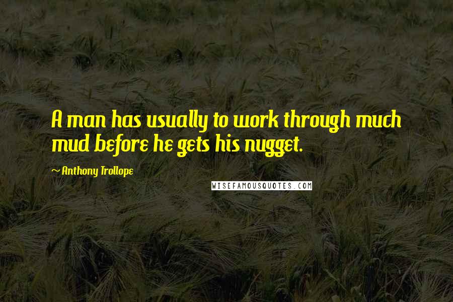 Anthony Trollope Quotes: A man has usually to work through much mud before he gets his nugget.