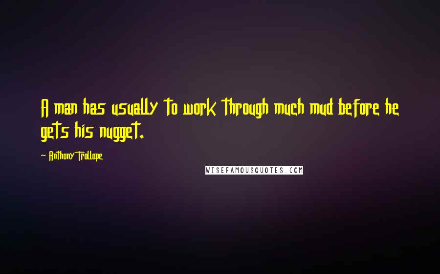 Anthony Trollope Quotes: A man has usually to work through much mud before he gets his nugget.