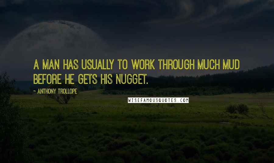 Anthony Trollope Quotes: A man has usually to work through much mud before he gets his nugget.