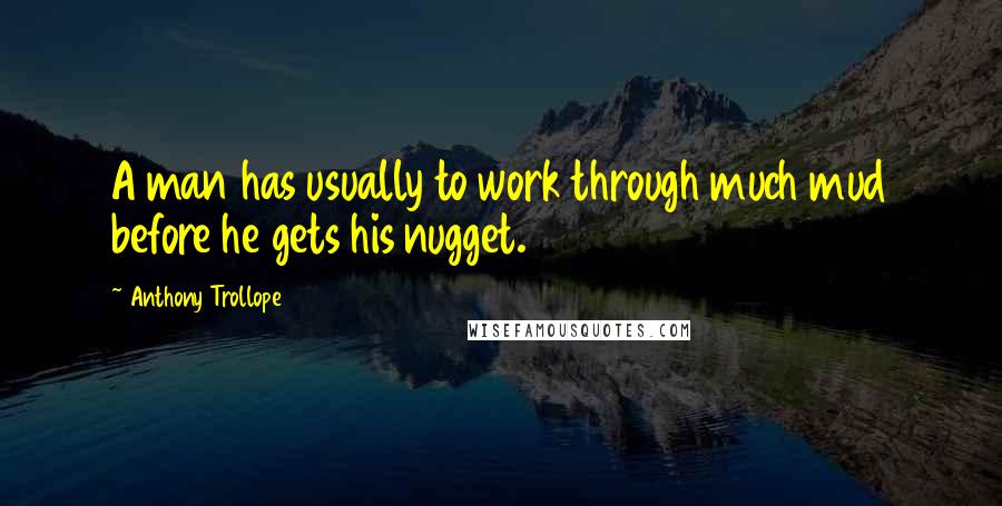 Anthony Trollope Quotes: A man has usually to work through much mud before he gets his nugget.