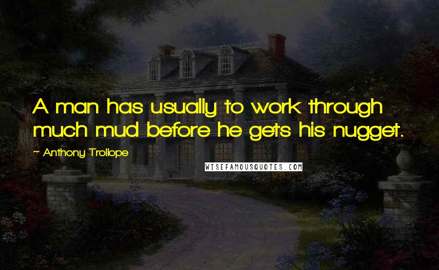 Anthony Trollope Quotes: A man has usually to work through much mud before he gets his nugget.