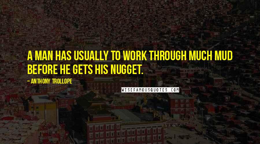 Anthony Trollope Quotes: A man has usually to work through much mud before he gets his nugget.