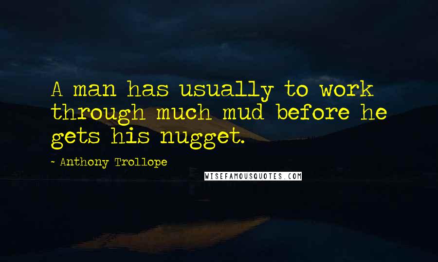Anthony Trollope Quotes: A man has usually to work through much mud before he gets his nugget.
