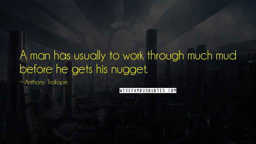 Anthony Trollope Quotes: A man has usually to work through much mud before he gets his nugget.