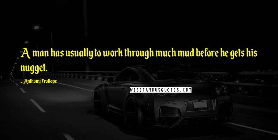 Anthony Trollope Quotes: A man has usually to work through much mud before he gets his nugget.