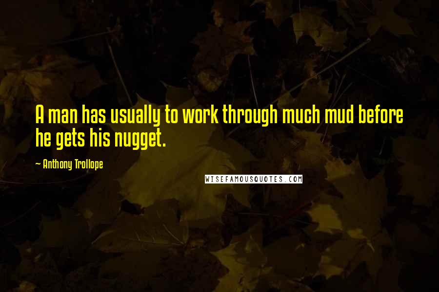 Anthony Trollope Quotes: A man has usually to work through much mud before he gets his nugget.