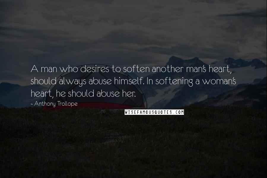 Anthony Trollope Quotes: A man who desires to soften another man's heart, should always abuse himself. In softening a woman's heart, he should abuse her.