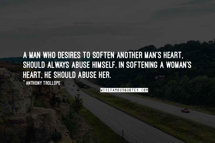 Anthony Trollope Quotes: A man who desires to soften another man's heart, should always abuse himself. In softening a woman's heart, he should abuse her.