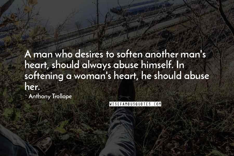 Anthony Trollope Quotes: A man who desires to soften another man's heart, should always abuse himself. In softening a woman's heart, he should abuse her.