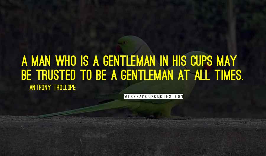 Anthony Trollope Quotes: A man who is a gentleman in his cups may be trusted to be a gentleman at all times.