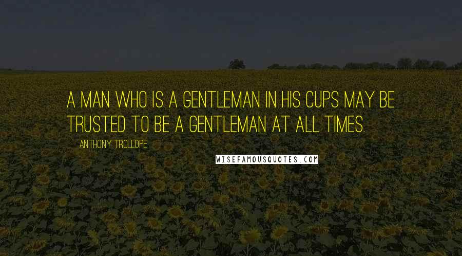 Anthony Trollope Quotes: A man who is a gentleman in his cups may be trusted to be a gentleman at all times.