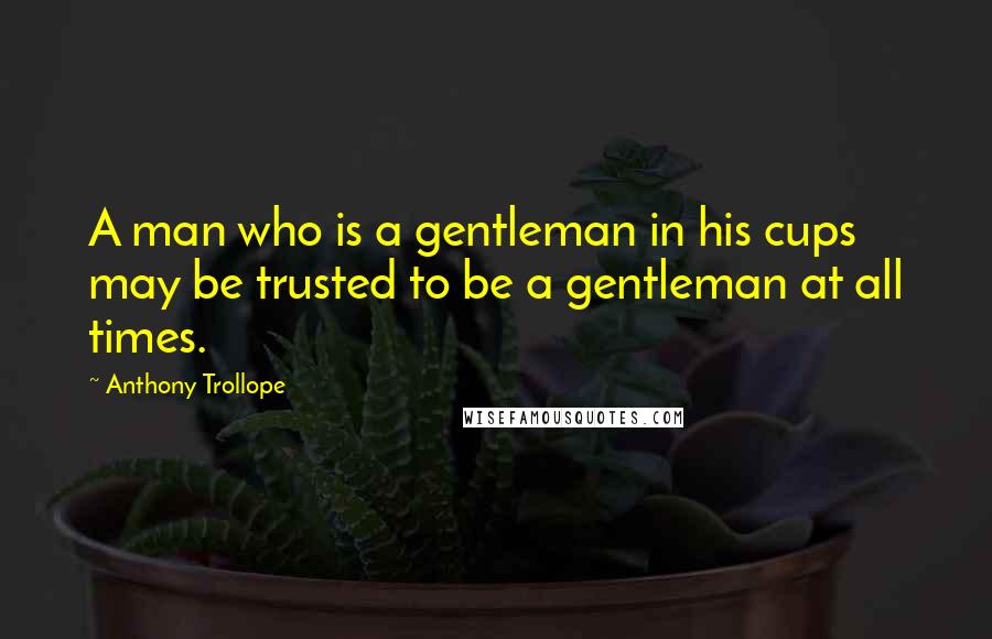 Anthony Trollope Quotes: A man who is a gentleman in his cups may be trusted to be a gentleman at all times.