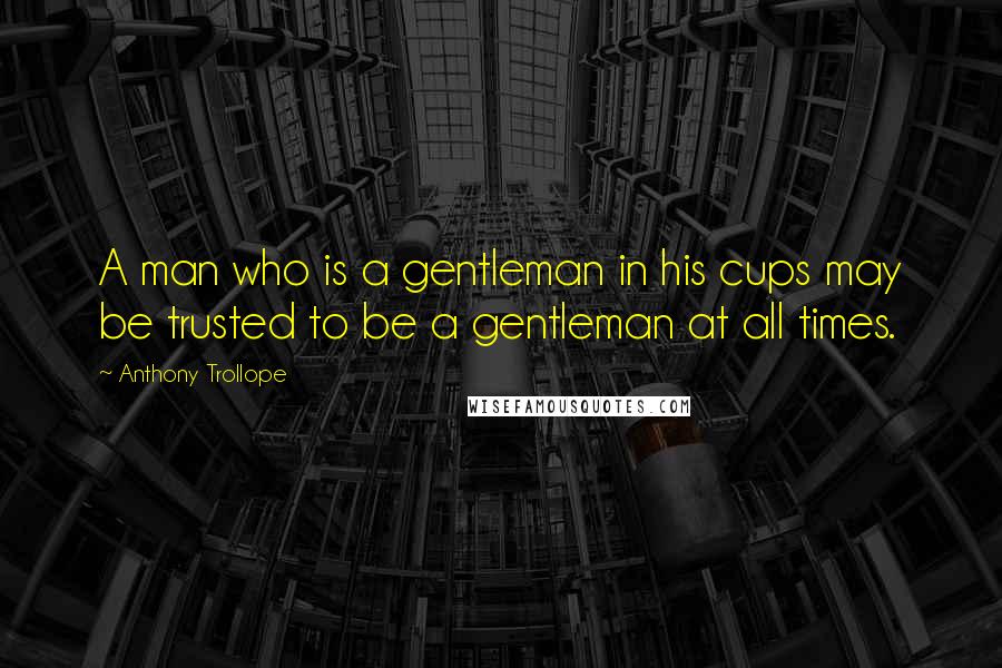 Anthony Trollope Quotes: A man who is a gentleman in his cups may be trusted to be a gentleman at all times.