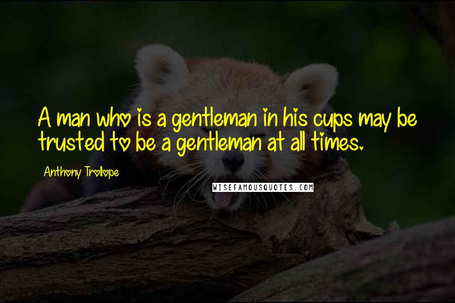 Anthony Trollope Quotes: A man who is a gentleman in his cups may be trusted to be a gentleman at all times.