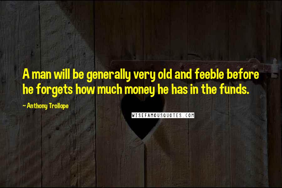 Anthony Trollope Quotes: A man will be generally very old and feeble before he forgets how much money he has in the funds.