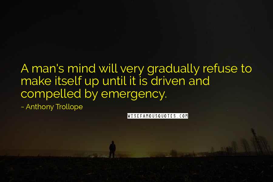 Anthony Trollope Quotes: A man's mind will very gradually refuse to make itself up until it is driven and compelled by emergency.