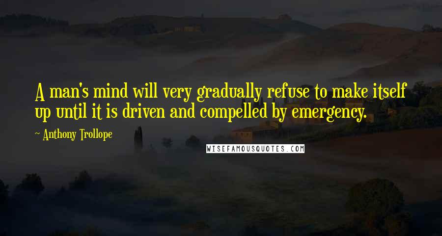 Anthony Trollope Quotes: A man's mind will very gradually refuse to make itself up until it is driven and compelled by emergency.