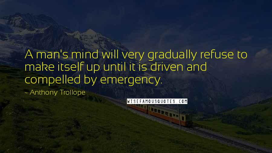 Anthony Trollope Quotes: A man's mind will very gradually refuse to make itself up until it is driven and compelled by emergency.