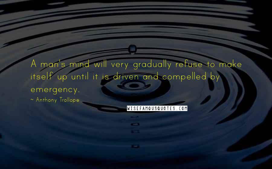 Anthony Trollope Quotes: A man's mind will very gradually refuse to make itself up until it is driven and compelled by emergency.