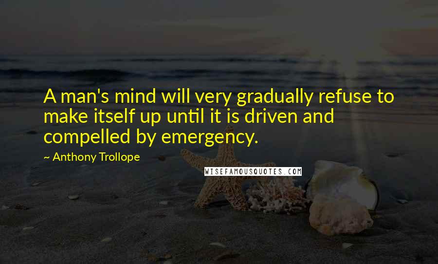 Anthony Trollope Quotes: A man's mind will very gradually refuse to make itself up until it is driven and compelled by emergency.