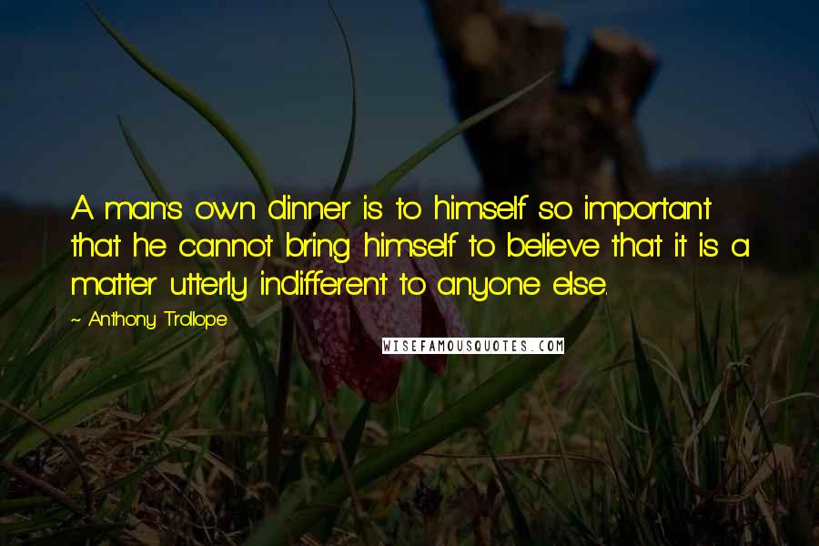 Anthony Trollope Quotes: A man's own dinner is to himself so important that he cannot bring himself to believe that it is a matter utterly indifferent to anyone else.