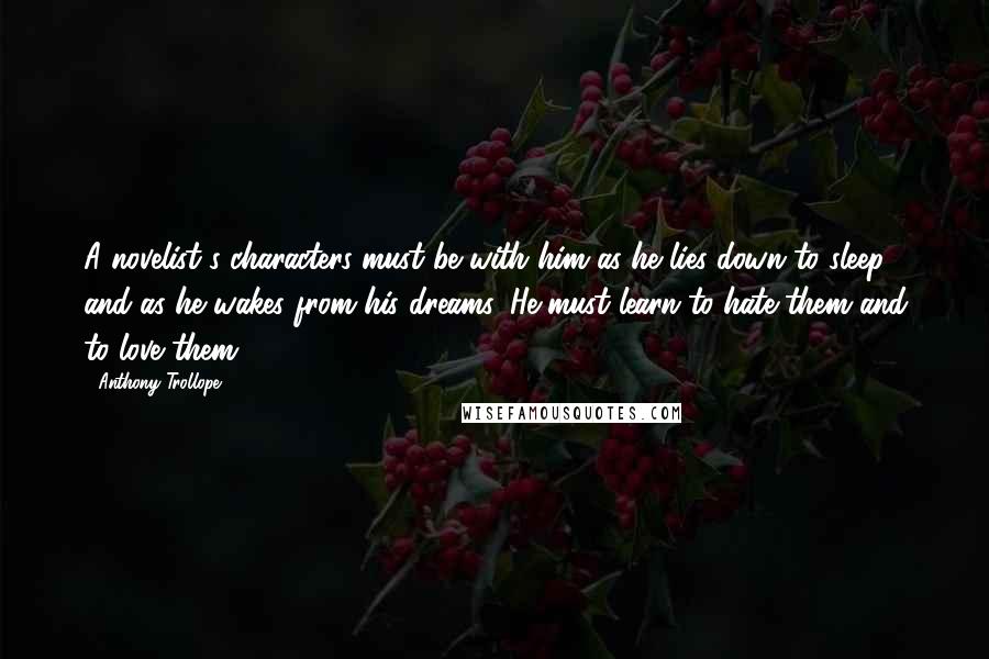 Anthony Trollope Quotes: A novelist's characters must be with him as he lies down to sleep, and as he wakes from his dreams. He must learn to hate them and to love them.