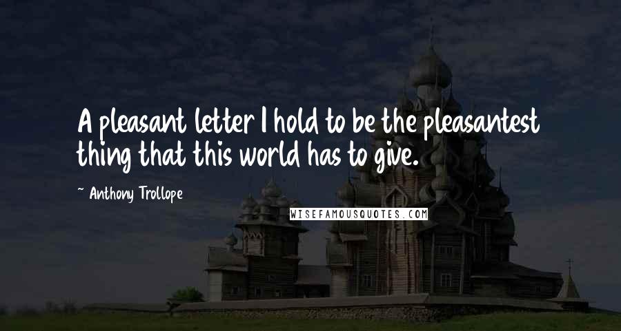 Anthony Trollope Quotes: A pleasant letter I hold to be the pleasantest thing that this world has to give.