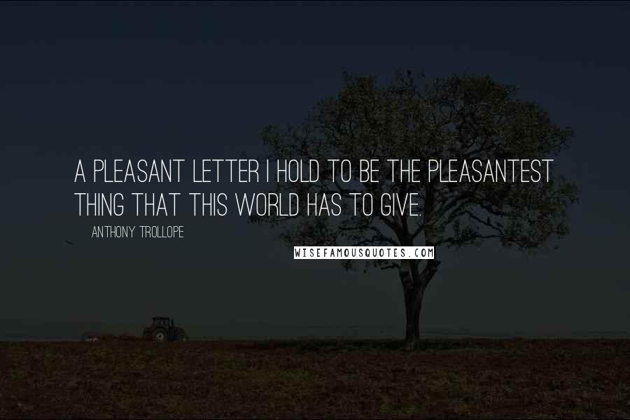 Anthony Trollope Quotes: A pleasant letter I hold to be the pleasantest thing that this world has to give.