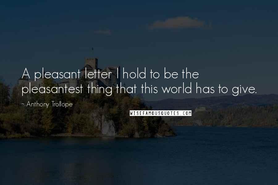 Anthony Trollope Quotes: A pleasant letter I hold to be the pleasantest thing that this world has to give.