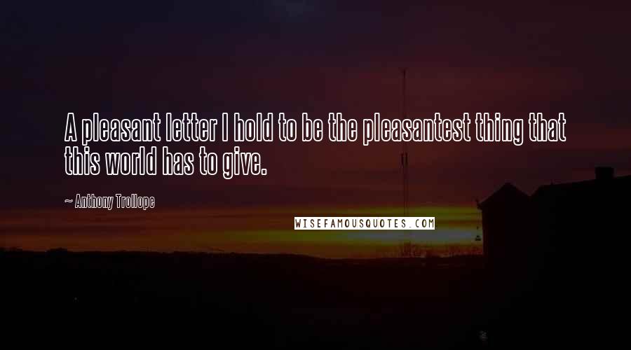 Anthony Trollope Quotes: A pleasant letter I hold to be the pleasantest thing that this world has to give.