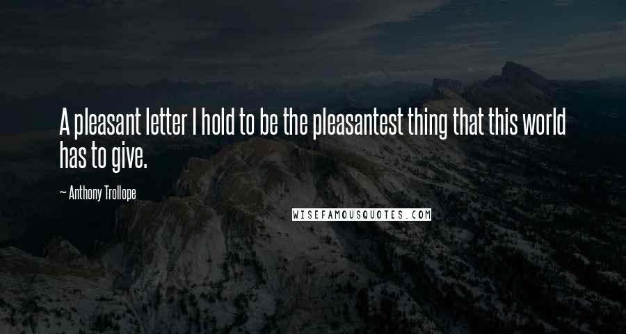 Anthony Trollope Quotes: A pleasant letter I hold to be the pleasantest thing that this world has to give.