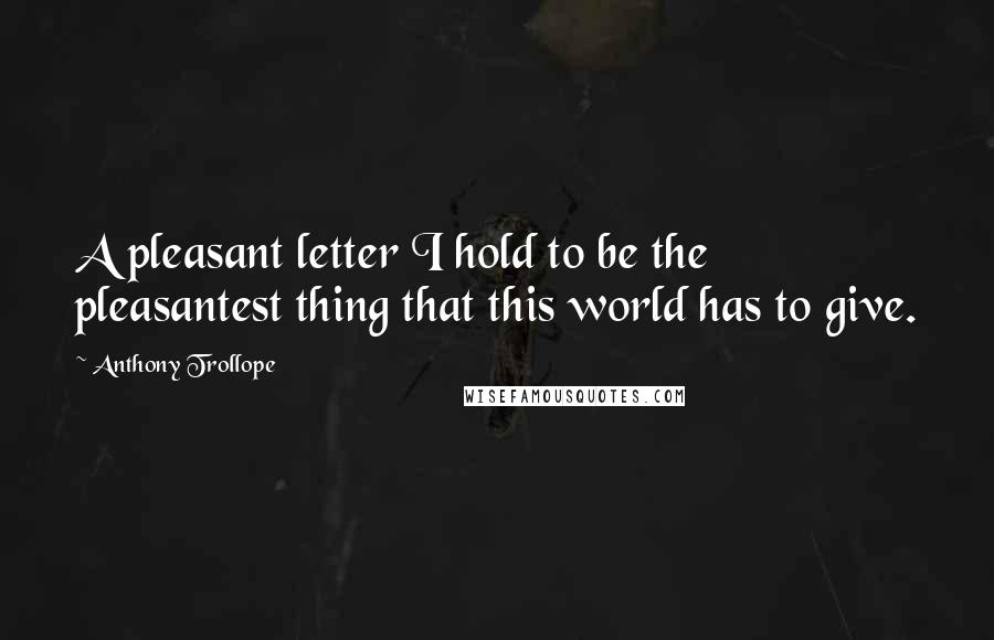 Anthony Trollope Quotes: A pleasant letter I hold to be the pleasantest thing that this world has to give.
