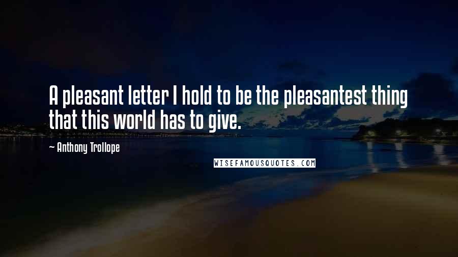Anthony Trollope Quotes: A pleasant letter I hold to be the pleasantest thing that this world has to give.