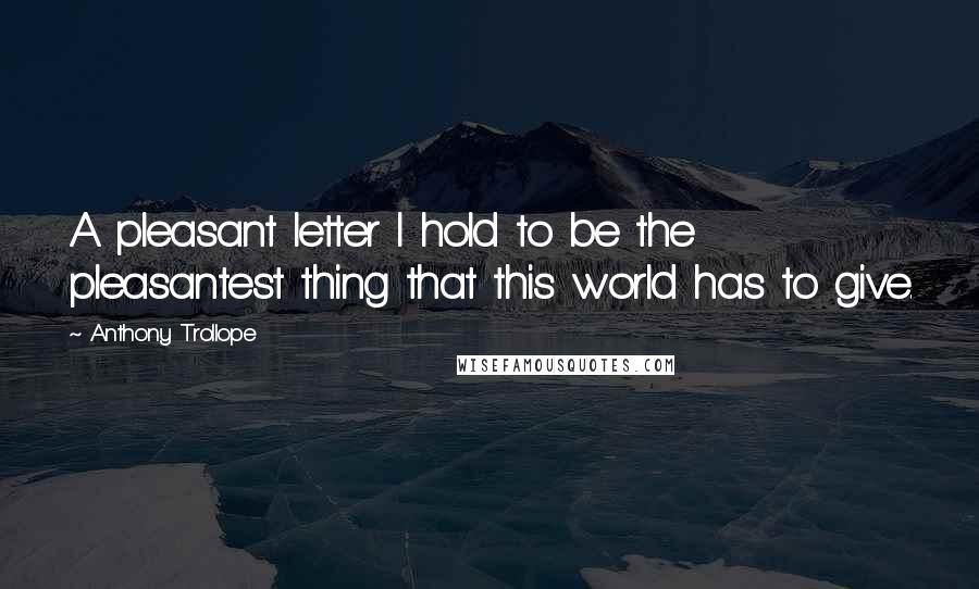 Anthony Trollope Quotes: A pleasant letter I hold to be the pleasantest thing that this world has to give.
