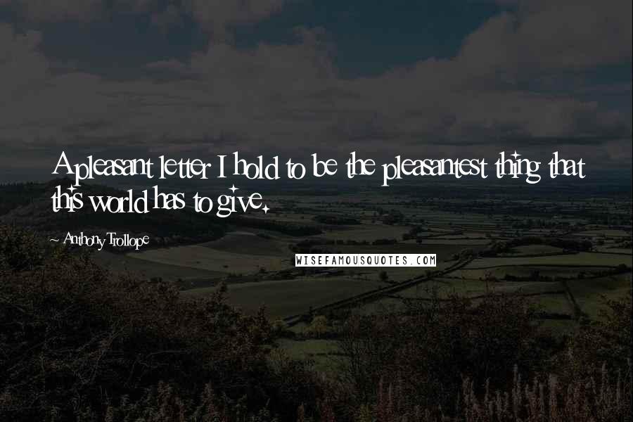 Anthony Trollope Quotes: A pleasant letter I hold to be the pleasantest thing that this world has to give.