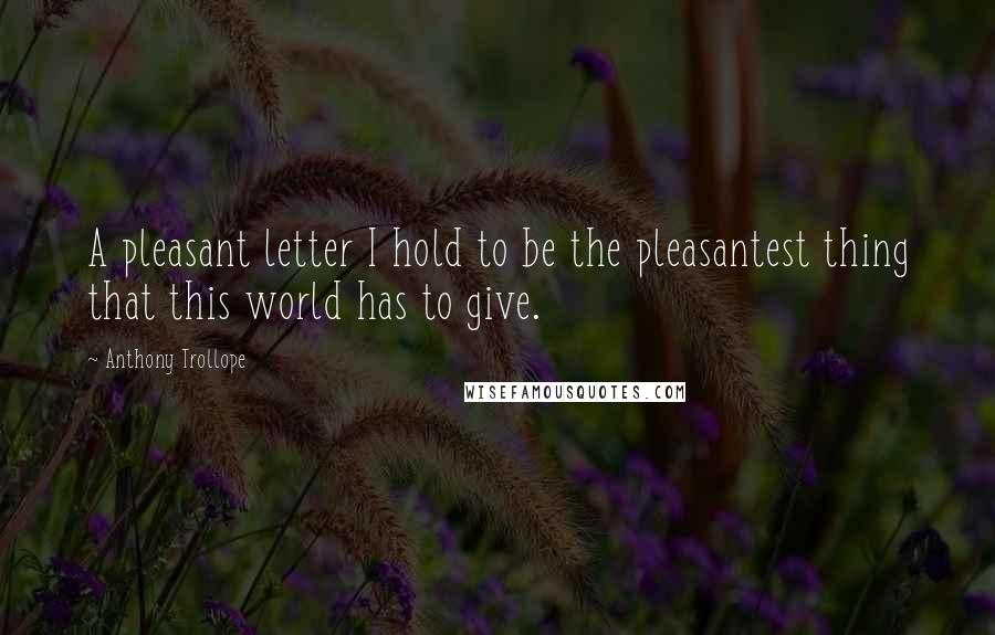 Anthony Trollope Quotes: A pleasant letter I hold to be the pleasantest thing that this world has to give.