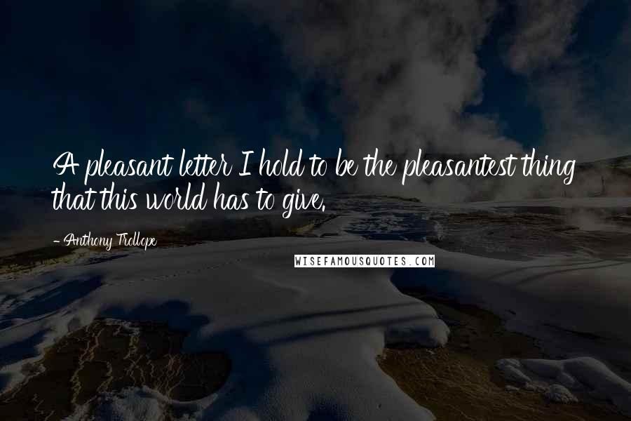 Anthony Trollope Quotes: A pleasant letter I hold to be the pleasantest thing that this world has to give.