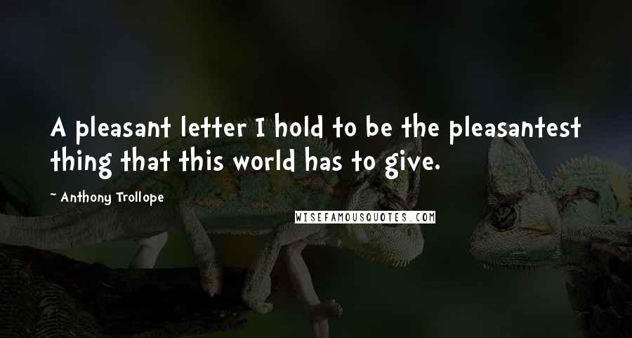 Anthony Trollope Quotes: A pleasant letter I hold to be the pleasantest thing that this world has to give.