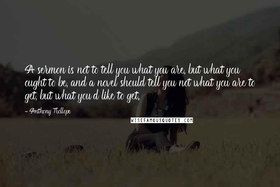 Anthony Trollope Quotes: A sermon is not to tell you what you are, but what you ought to be, and a novel should tell you not what you are to get, but what you'd like to get.