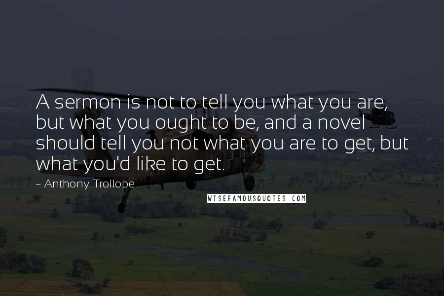 Anthony Trollope Quotes: A sermon is not to tell you what you are, but what you ought to be, and a novel should tell you not what you are to get, but what you'd like to get.